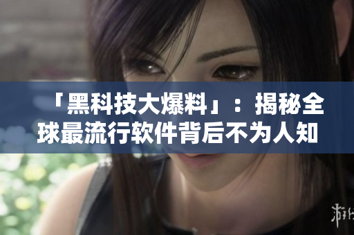 「黑科技大爆料」：揭秘全球最流行软件背后不为人知的秘密!