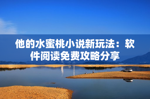 他的水蜜桃小说新玩法：软件阅读免费攻略分享