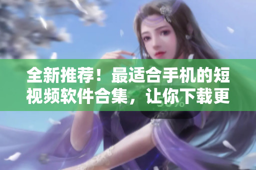 全新推荐！最适合手机的短视频软件合集，让你下载更便捷！