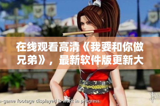 在线观看高清《我要和你做兄弟》，最新软件版更新大揭秘