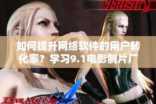 如何提升网络软件的用户转化率？学习9.1电影制片厂的成功经验！