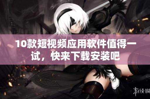 10款短视频应用软件值得一试，快来下载安装吧