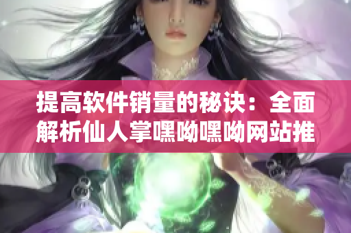 提高软件销量的秘诀：全面解析仙人掌嘿呦嘿呦网站推广策略