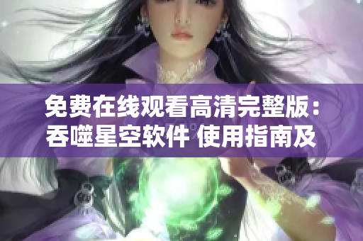 免费在线观看高清完整版：吞噬星空软件 使用指南及评测