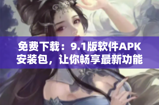 免费下载：9.1版软件APK安装包，让你畅享最新功能！