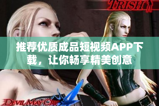 推荐优质成品短视频APP下载，让你畅享精美创意