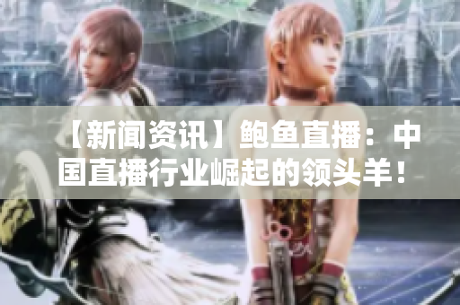 【新闻资讯】鲍鱼直播：中国直播行业崛起的领头羊！