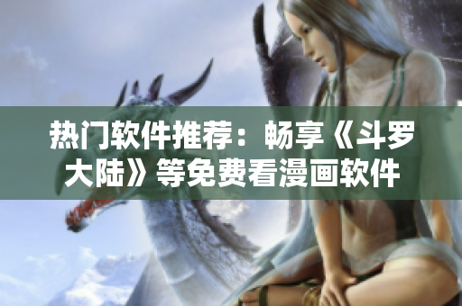 热门软件推荐：畅享《斗罗大陆》等免费看漫画软件