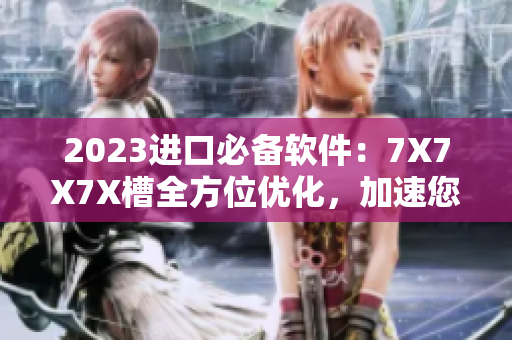 2023进口必备软件：7X7X7X槽全方位优化，加速您的电脑体验！