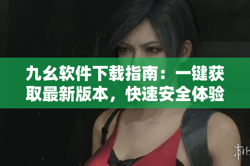 九幺软件下载指南：一键获取最新版本，快速安全体验