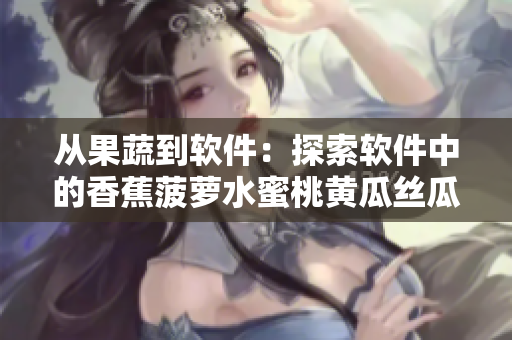 从果蔬到软件：探索软件中的香蕉菠萝水蜜桃黄瓜丝瓜秋葵元素