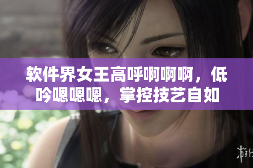 软件界女王高呼啊啊啊，低吟嗯嗯嗯，掌控技艺自如