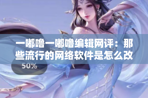 一嘟噜一嘟噜编辑网评：那些流行的网络软件是怎么改变我们的生活的