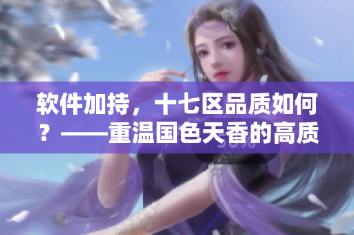 软件加持，十七区品质如何？——重温国色天香的高质量经验！
