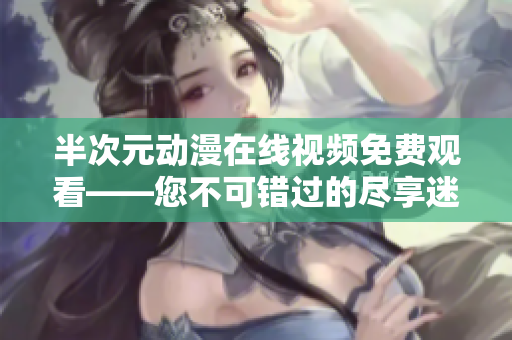 半次元动漫在线视频免费观看——您不可错过的尽享迷人世界之旅