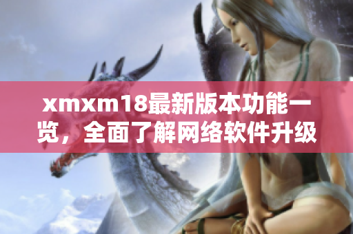 xmxm18最新版本功能一览，全面了解网络软件升级更新