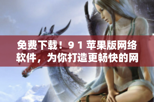 免费下载！9 1 苹果版网络软件，为你打造更畅快的网络体验