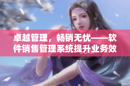 卓越管理，畅销无忧——软件销售管理系统提升业务效率