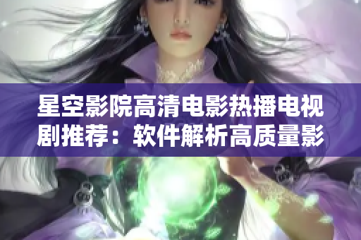 星空影院高清电影热播电视剧推荐：软件解析高质量影视欣赏