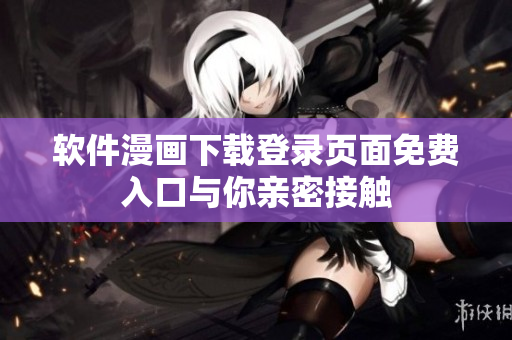 软件漫画下载登录页面免费入口与你亲密接触