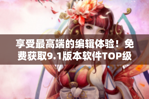 享受最高端的编辑体验！免费获取9.1版本软件TOP级别