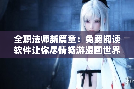 全职法师新篇章：免费阅读软件让你尽情畅游漫画世界！