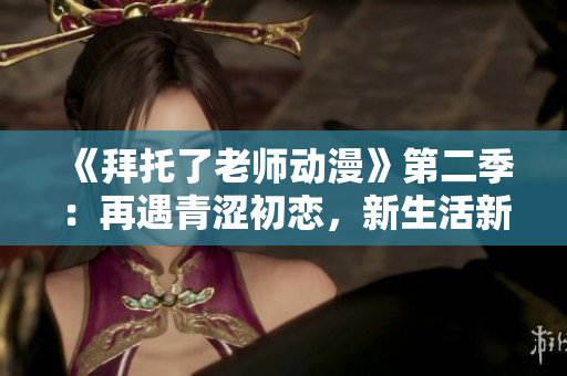 《拜托了老师动漫》第二季：再遇青涩初恋，新生活新心情！