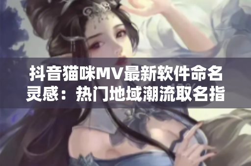 抖音猫咪MV最新软件命名灵感：热门地域潮流取名指南