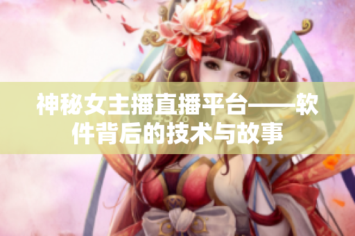 神秘女主播直播平台——软件背后的技术与故事