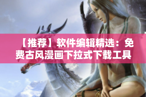 【推荐】软件编辑精选：免费古风漫画下拉式下载工具！
