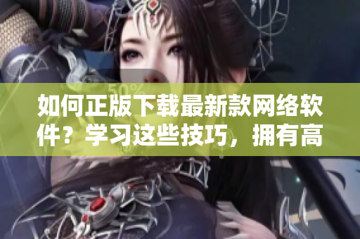 如何正版下载最新款网络软件？学习这些技巧，拥有高速稳定的使用体验！