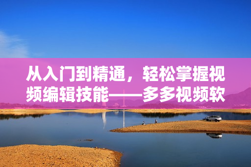 从入门到精通，轻松掌握视频编辑技能——多多视频软件使用指南