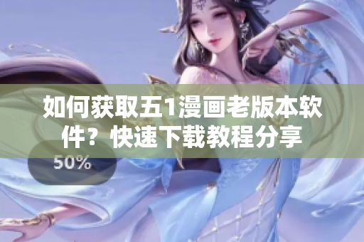 如何获取五1漫画老版本软件？快速下载教程分享