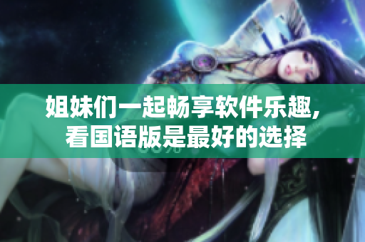 姐妹们一起畅享软件乐趣, 看国语版是最好的选择