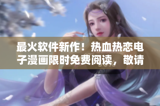 最火软件新作！热血热恋电子漫画限时免费阅读，敬请期待！