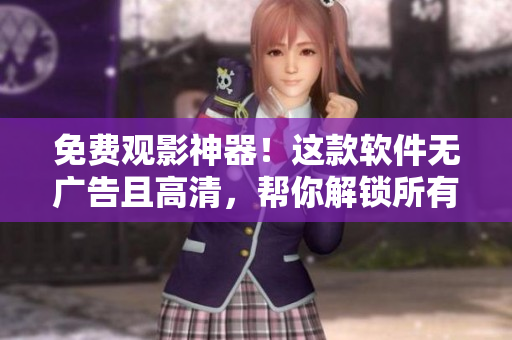 免费观影神器！这款软件无广告且高清，帮你解锁所有热门影视资源