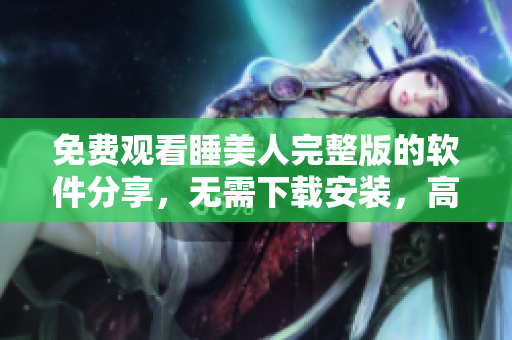 免费观看睡美人完整版的软件分享，无需下载安装，高清流畅播放体验