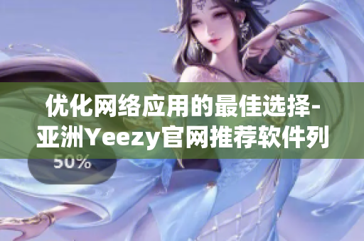 优化网络应用的最佳选择-亚洲Yeezy官网推荐软件列表