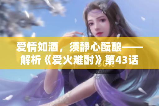爱情如酒，须静心酝酿——解析《爱火难酎》第43话