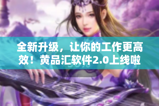 全新升级，让你的工作更高效！黄品汇软件2.0上线啦！