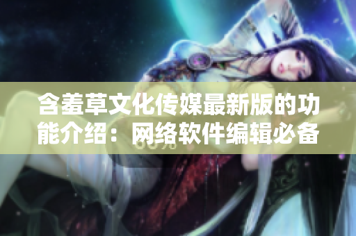 含羞草文化传媒最新版的功能介绍：网络软件编辑必备！