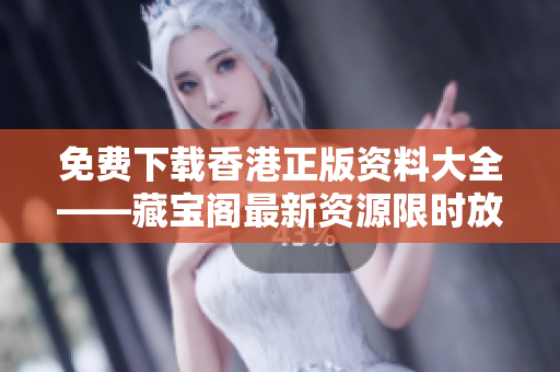 免费下载香港正版资料大全——藏宝阁最新资源限时放送！