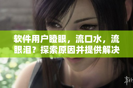 软件用户瞪眼，流口水，流眼泪？探索原因并提供解决方案