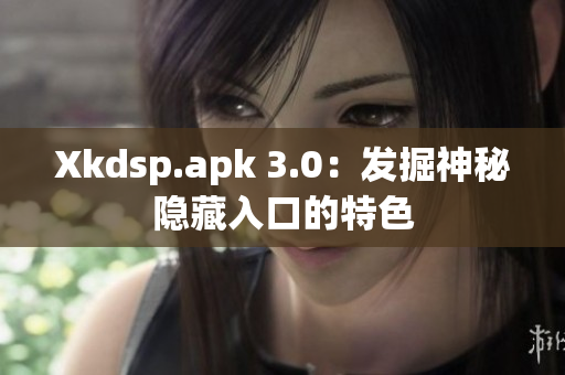 Xkdsp.apk 3.0：发掘神秘隐藏入口的特色