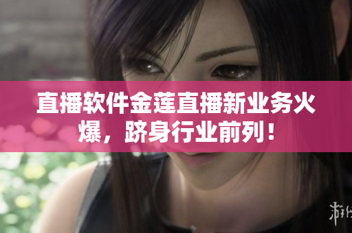 直播软件金莲直播新业务火爆，跻身行业前列！