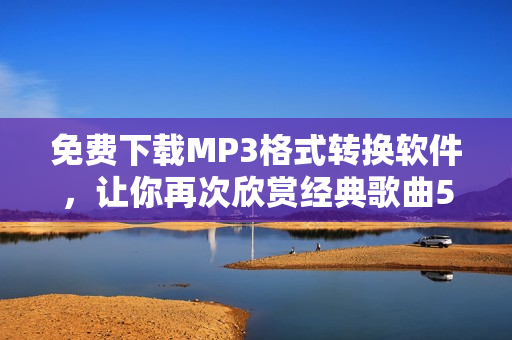 免费下载MP3格式转换软件，让你再次欣赏经典歌曲5566好久不见