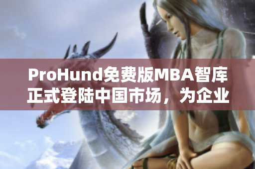 ProHund免费版MBA智库正式登陆中国市场，为企业提供高质量管理智慧资源