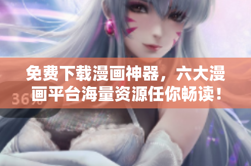 免费下载漫画神器，六大漫画平台海量资源任你畅读！