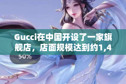 Gucci在中国开设了一家旗舰店，店面规模达到约1,400平方米。