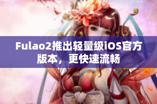 Fulao2推出轻量级iOS官方版本，更快速流畅